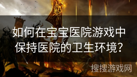 如何在宝宝医院游戏中保持医院的卫生环境？