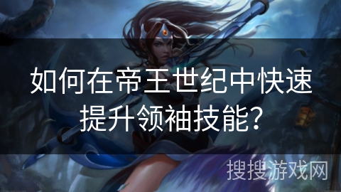 如何在帝王世纪中快速提升领袖技能？