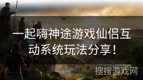 一起嗨神途游戏仙侣互动系统玩法分享！