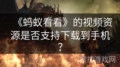 《蚂蚁看看》的视频资源是否支持下载到手机？