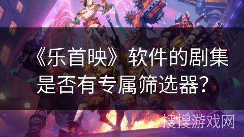 《乐首映》软件的剧集是否有专属筛选器？