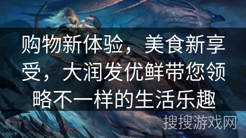 购物新体验，美食新享受，大润发优鲜带您领略不一样的生活乐趣