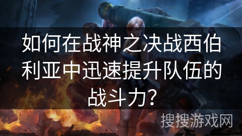 如何在战神之决战西伯利亚中迅速提升队伍的战斗力？