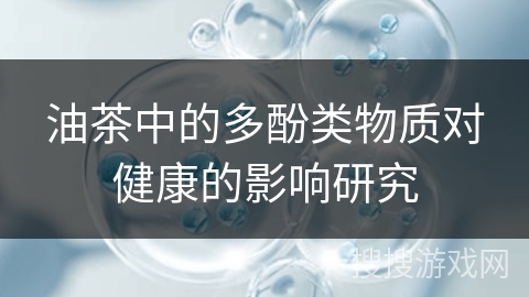 油茶中的多酚类物质对健康的影响研究