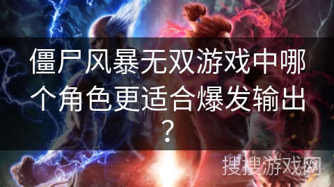 僵尸风暴无双游戏中哪个角色更适合爆发输出? 僵尸风暴无双游戏中哪个角色更适合爆发输出?
