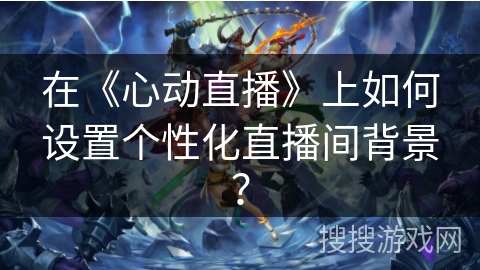 在《心动直播》上如何设置个性化直播间背景？