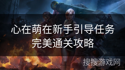 心在萌在新手引导任务完美通关攻略