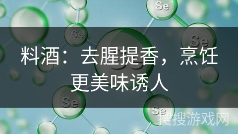 料酒:去腥提香,烹饪更美味诱人 料酒:去腥提香,烹饪更美味诱人