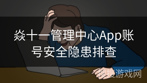焱十一管理中心App账号安全隐患排查