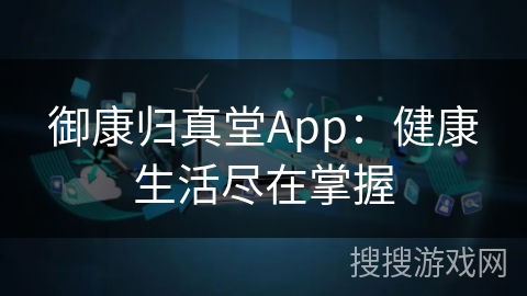 御康归真堂App：健康生活尽在掌握
