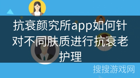 抗衰颜究所app如何针对不同肤质进行抗衰老护理