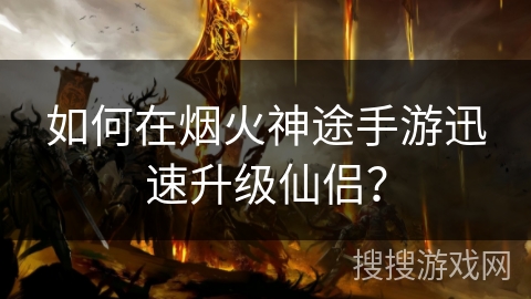 如何在烟火神途手游迅速升级仙侣？