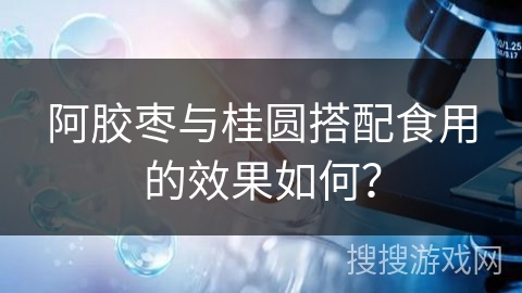阿胶枣与桂圆搭配食用的效果如何? 阿胶枣与桂圆搭配食用的效果如何?