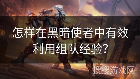 怎样在黑暗使者中有效利用组队经验? 怎样在黑暗使者中有效利用组队经验?