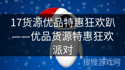 17货源优品特惠狂欢趴——优品货源特惠狂欢派对