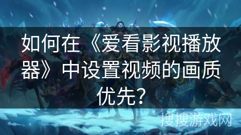如何在《爱看影视播放器》中设置视频的画质优先？