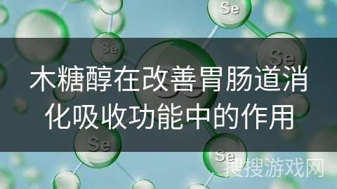 木糖醇在改善胃肠道消化吸收功能中的作用 木糖醇在改善胃肠道消化吸收功能中的作用