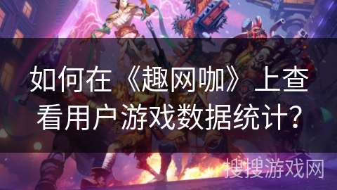 如何在《趣网咖》上查看用户游戏数据统计？