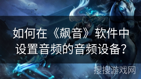 如何在《飙音》软件中设置音频的音频设备？