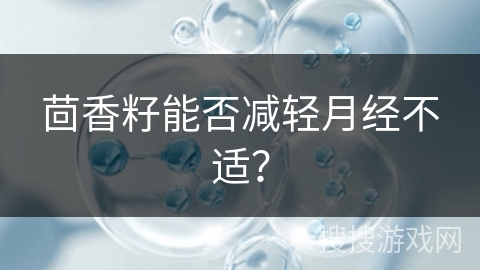 茴香籽能否减轻月经不适？
