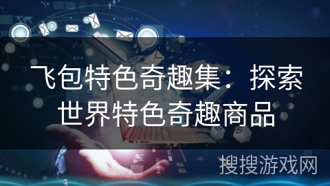 飞包特色奇趣集：探索世界特色奇趣商品
