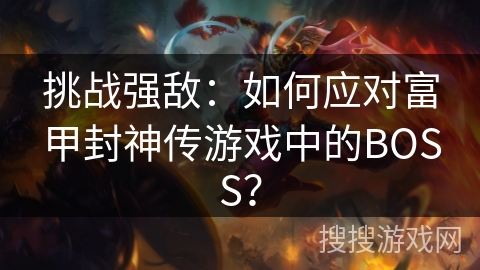 挑战强敌:如何应对富甲封神传游戏中的BOSS? 挑战强敌:如何应对富甲封神传游戏中的BOSS?
