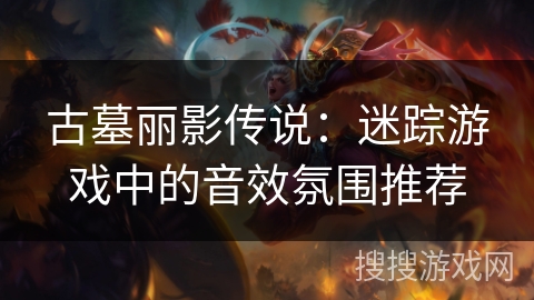 古墓丽影传说：迷踪游戏中的音效氛围推荐