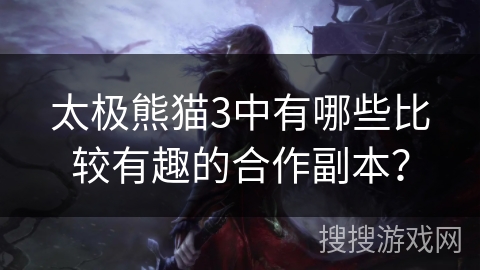 太极熊猫3中有哪些比较有趣的合作副本? 太极熊猫3中有哪些比较有趣的合作副本?