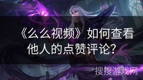 《么么视频》如何查看他人的点赞评论？