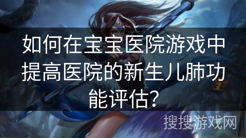 如何在宝宝医院游戏中提高医院的新生儿肺功能评估? 如何在宝宝医院游戏中提高医院的新生儿肺功能评估?