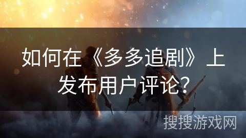 如何在《多多追剧》上发布用户评论？