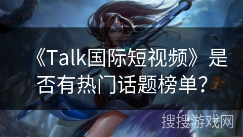 《Talk国际短视频》是否有热门话题榜单？