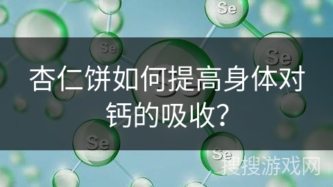 杏仁饼如何提高身体对钙的吸收？