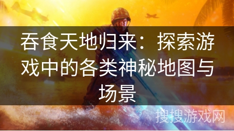 吞食天地归来：探索游戏中的各类神秘地图与场景