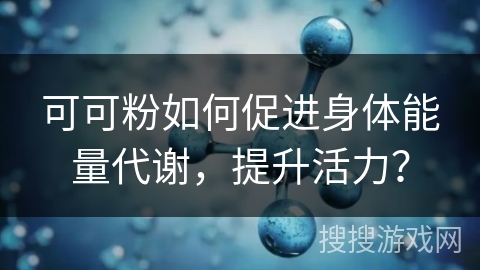 可可粉如何促进身体能量代谢，提升活力？