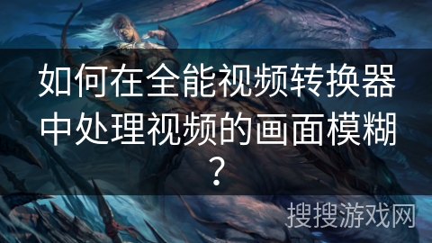 如何在全能视频转换器中处理视频的画面模糊？