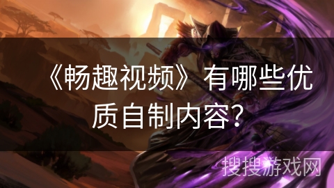 《畅趣视频》有哪些优质自制内容？