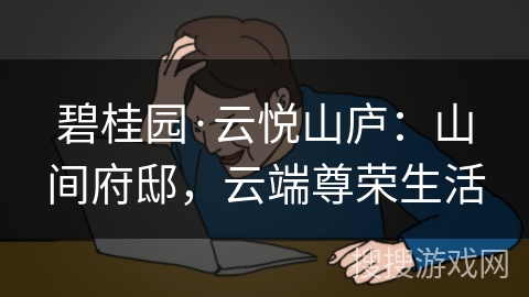 碧桂园·云悦山庐：山间府邸，云端尊荣生活