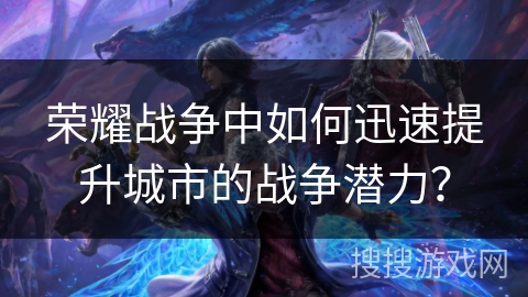 荣耀战争中如何迅速提升城市的战争潜力？