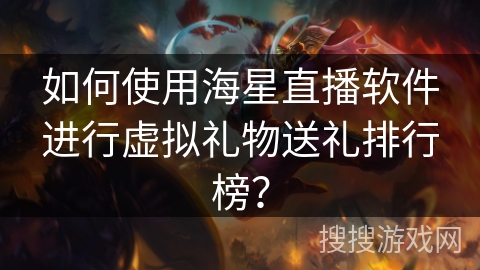 如何使用海星直播软件进行虚拟礼物送礼排行榜？