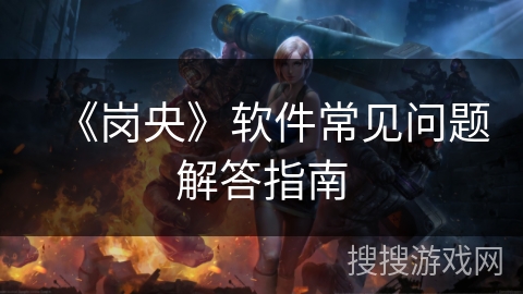 《岗央》软件常见问题解答指南