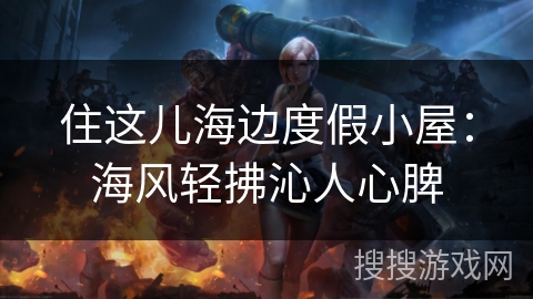 住这儿海边度假小屋：海风轻拂沁人心脾