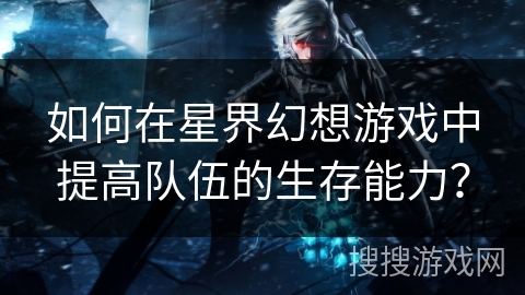 如何在星界幻想游戏中提高队伍的生存能力? 如何在星界幻想游戏中提高队伍的生存能力?