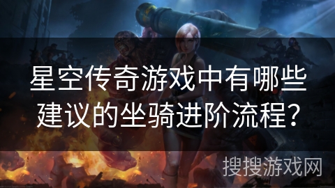 星空传奇游戏中有哪些建议的坐骑进阶流程? 星空传奇游戏中有哪些建议的坐骑进阶流程?