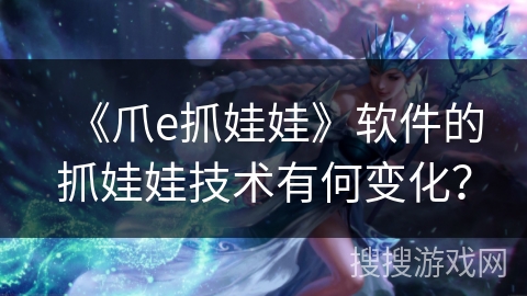 《爪e抓娃娃》软件的抓娃娃技术有何变化？