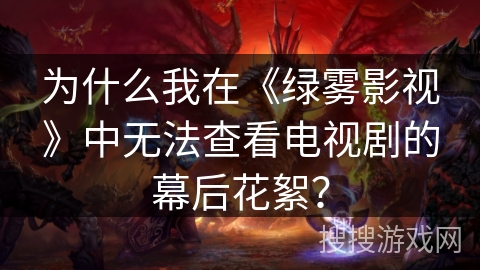 为什么我在《绿雾影视》中无法查看电视剧的幕后花絮？