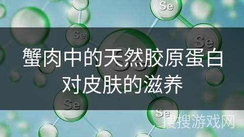 蟹肉中的天然胶原蛋白对皮肤的滋养