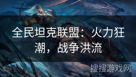 全民坦克联盟:火力狂潮,战争洪流 全民坦克联盟:火力狂潮,战争洪流