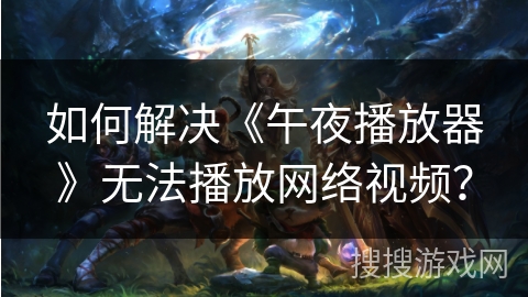 如何解决《午夜播放器》无法播放网络视频？