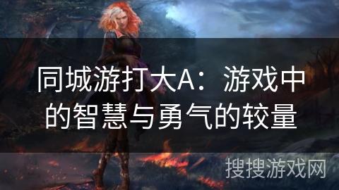 同城游打大A：游戏中的智慧与勇气的较量